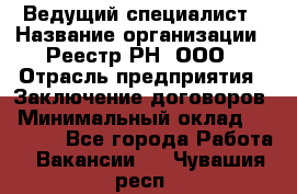 Ведущий специалист › Название организации ­ Реестр-РН, ООО › Отрасль предприятия ­ Заключение договоров › Минимальный оклад ­ 20 000 - Все города Работа » Вакансии   . Чувашия респ.